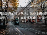 风车动漫的排错艺术：先查主语有没有说白，再把时间写成起止（证据先行）