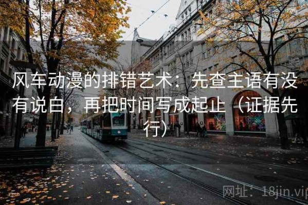 风车动漫的排错艺术：先查主语有没有说白，再把时间写成起止（证据先行）