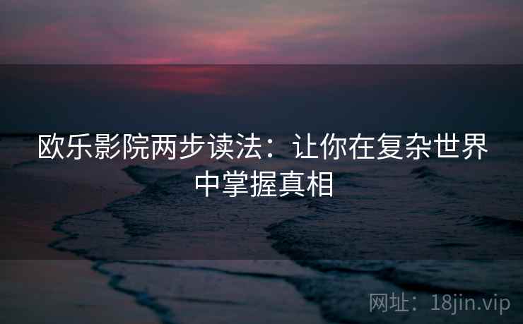 欧乐影院两步读法：让你在复杂世界中掌握真相