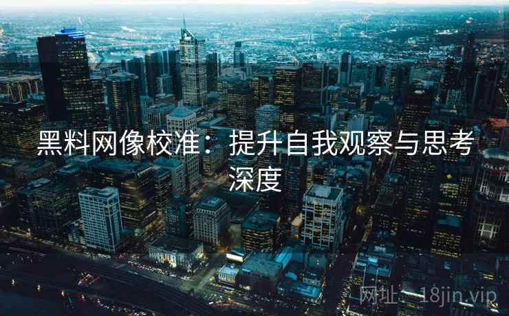 黑料网像校准：提升自我观察与思考深度