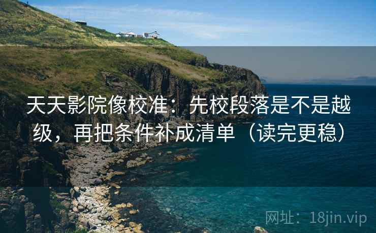天天影院像校准：先校段落是不是越级，再把条件补成清单（读完更稳）