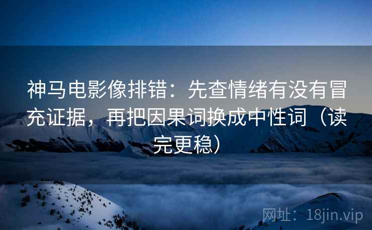 神马电影像排错：先查情绪有没有冒充证据，再把因果词换成中性词（读完更稳）