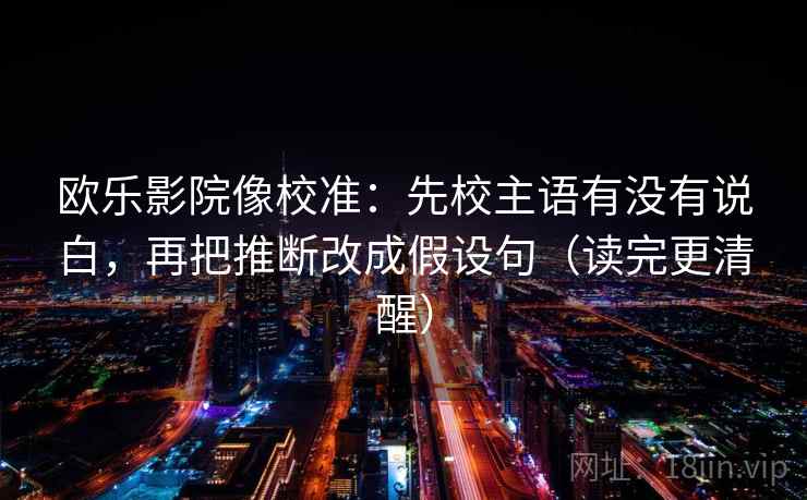 欧乐影院像校准：先校主语有没有说白，再把推断改成假设句（读完更清醒）