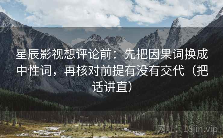 星辰影视想评论前：先把因果词换成中性词，再核对前提有没有交代（把话讲直）
