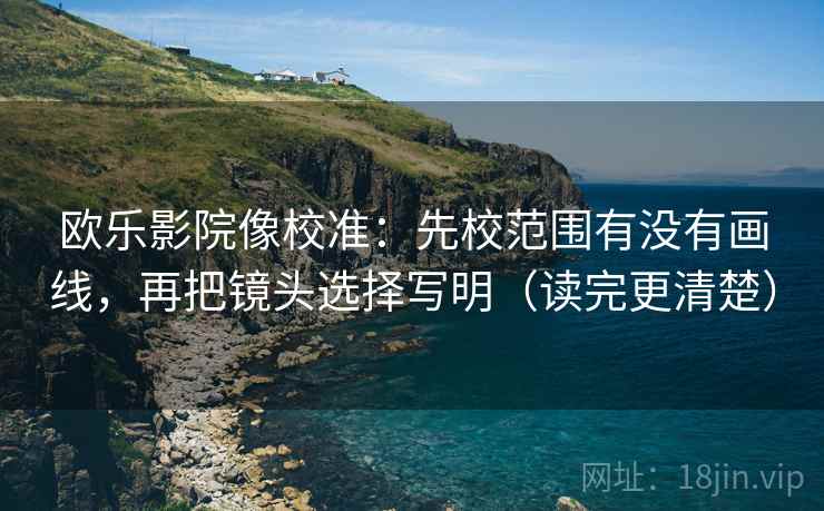 欧乐影院像校准：先校范围有没有画线，再把镜头选择写明（读完更清楚）