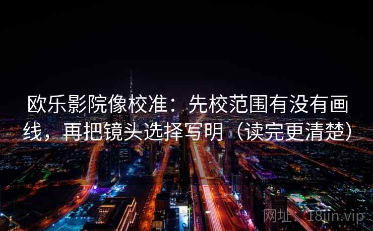 欧乐影院像校准：先校范围有没有画线，再把镜头选择写明（读完更清楚）