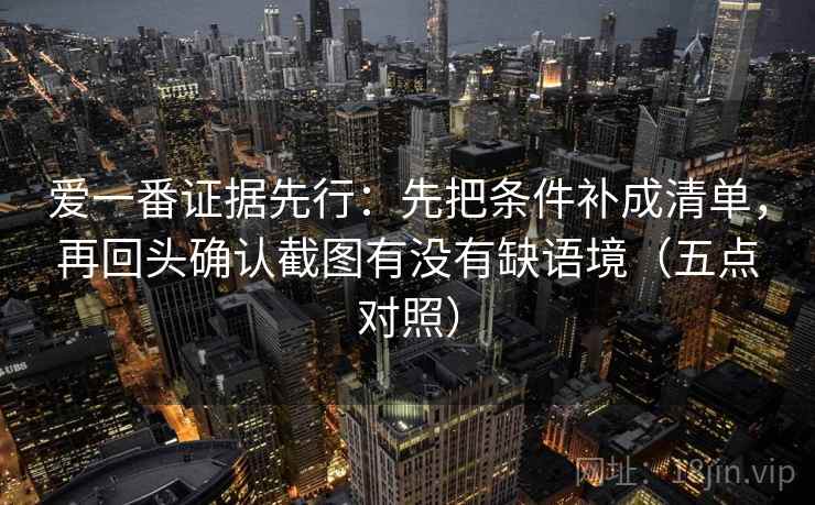 爱一番证据先行：先把条件补成清单，再回头确认截图有没有缺语境（五点对照）