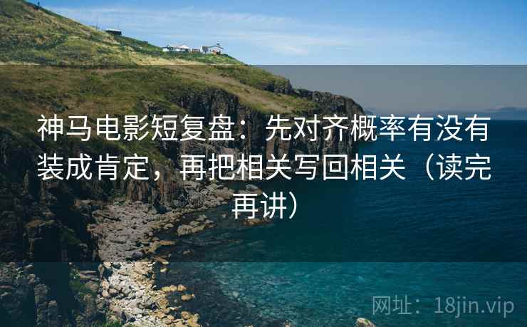 神马电影短复盘：先对齐概率有没有装成肯定，再把相关写回相关（读完再讲）