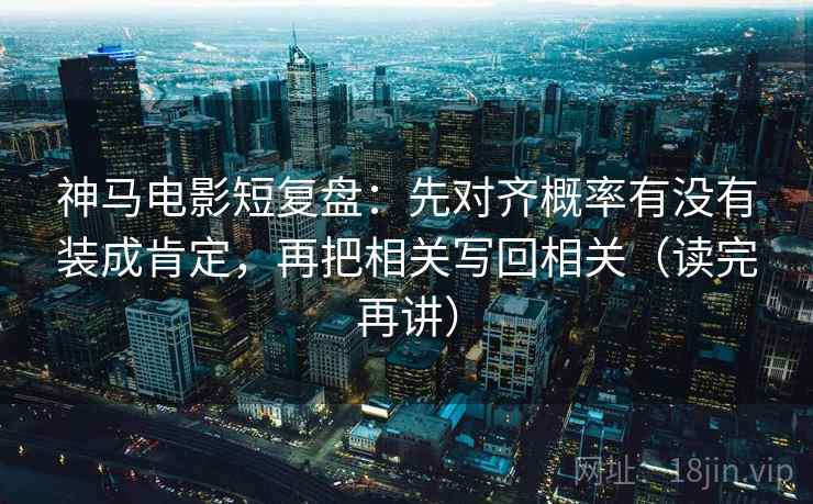 神马电影短复盘：先对齐概率有没有装成肯定，再把相关写回相关（读完再讲）