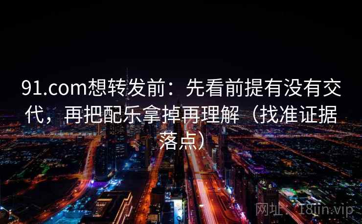 91.com想转发前：先看前提有没有交代，再把配乐拿掉再理解（找准证据落点）