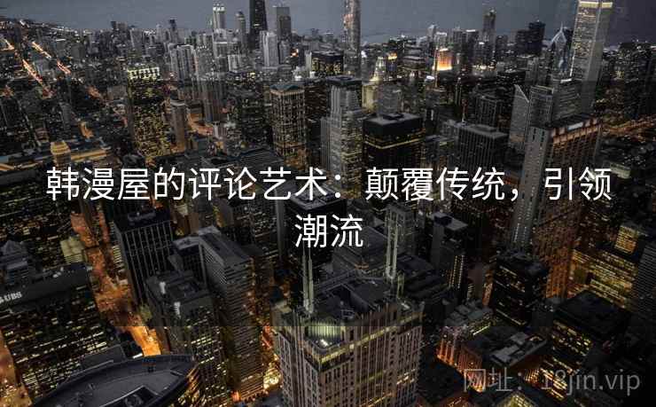 韩漫屋的评论艺术：颠覆传统，引领潮流
