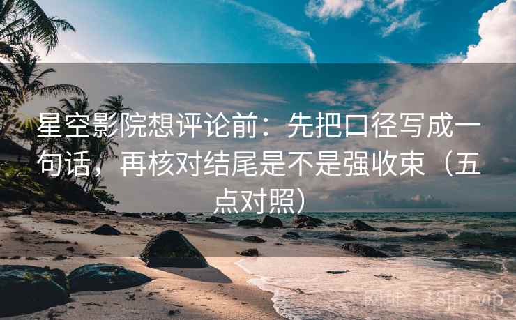 星空影院想评论前：先把口径写成一句话，再核对结尾是不是强收束（五点对照）