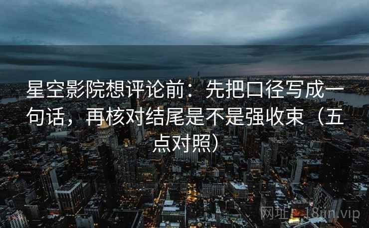 星空影院想评论前：先把口径写成一句话，再核对结尾是不是强收束（五点对照）