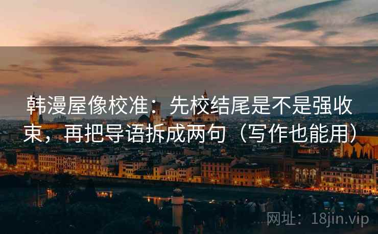 韩漫屋像校准：先校结尾是不是强收束，再把导语拆成两句（写作也能用）