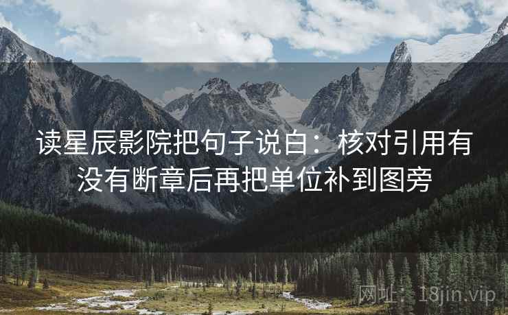 读星辰影院把句子说白：核对引用有没有断章后再把单位补到图旁