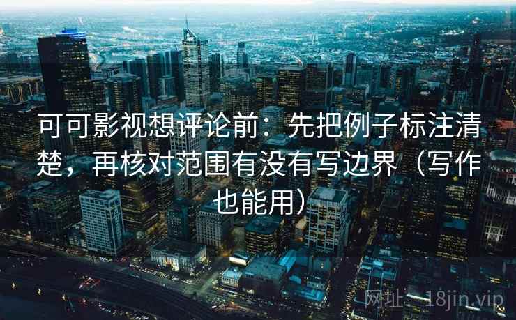 可可影视想评论前：先把例子标注清楚，再核对范围有没有写边界（写作也能用）