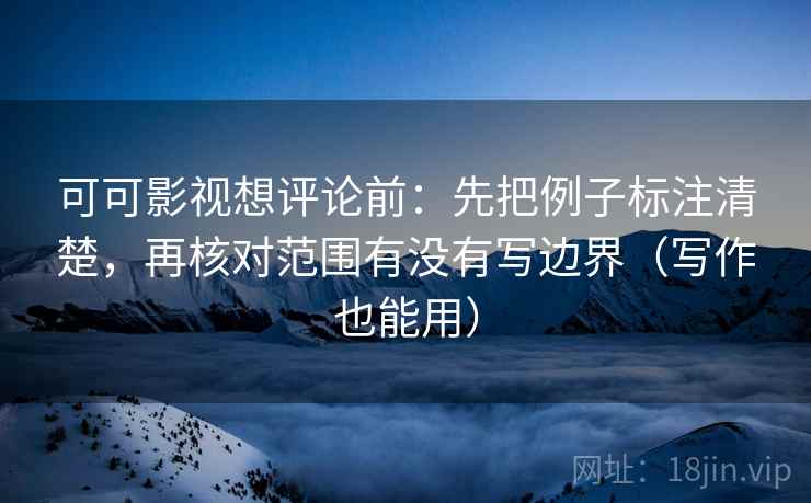 可可影视想评论前：先把例子标注清楚，再核对范围有没有写边界（写作也能用）