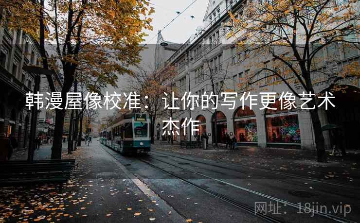 韩漫屋像校准：让你的写作更像艺术杰作