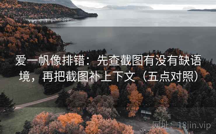爱一帆像排错：先查截图有没有缺语境，再把截图补上下文（五点对照）