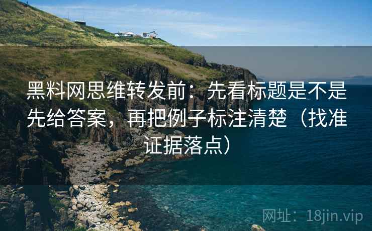 黑料网思维转发前：先看标题是不是先给答案，再把例子标注清楚（找准证据落点）
