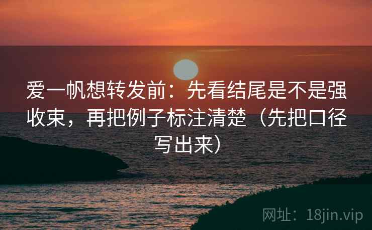 爱一帆想转发前：先看结尾是不是强收束，再把例子标注清楚（先把口径写出来）