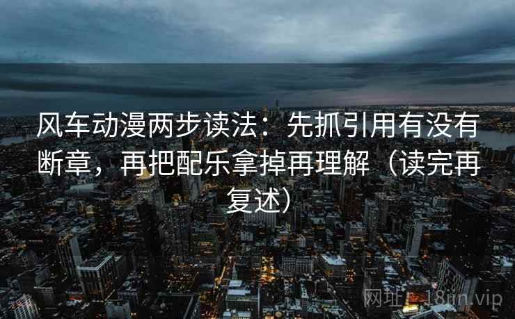 风车动漫两步读法：先抓引用有没有断章，再把配乐拿掉再理解（读完再复述）