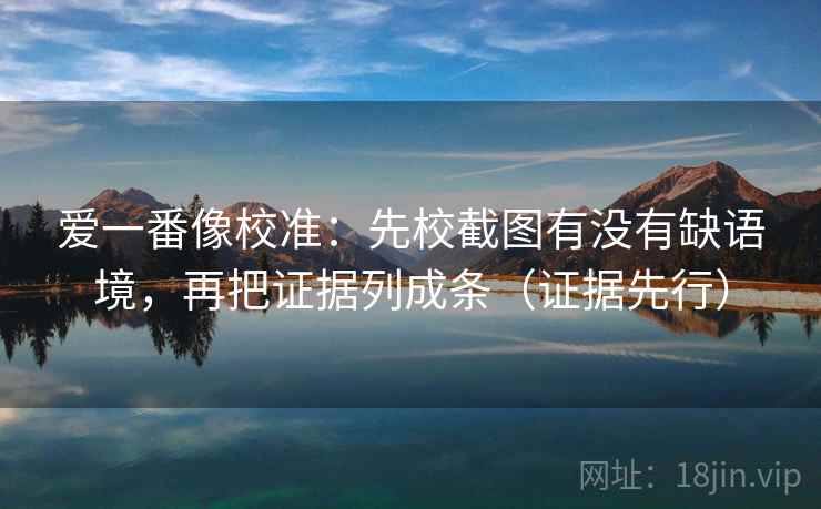 爱一番像校准：先校截图有没有缺语境，再把证据列成条（证据先行）
