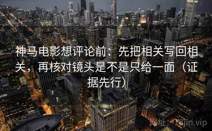 神马电影想评论前：先把相关写回相关，再核对镜头是不是只给一面（证据先行）