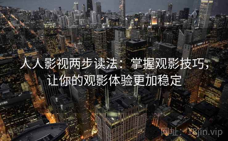 人人影视两步读法：掌握观影技巧，让你的观影体验更加稳定