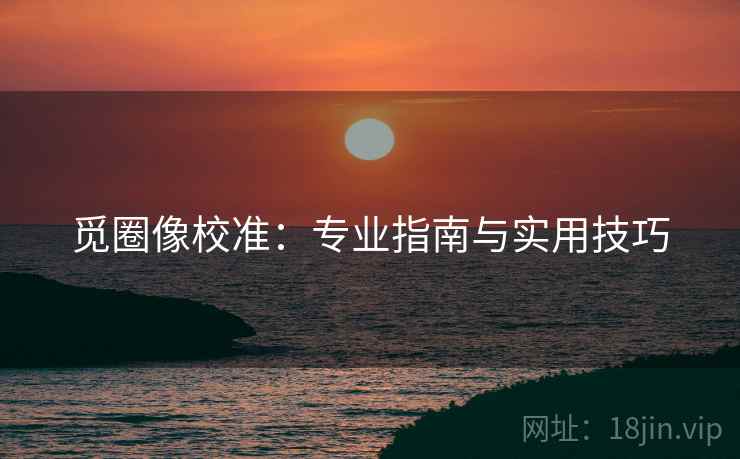 觅圈像校准：专业指南与实用技巧
