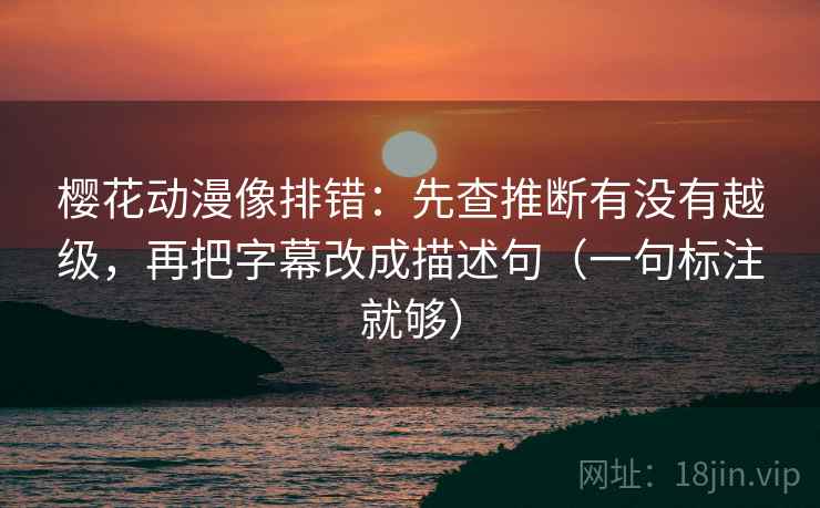 樱花动漫像排错：先查推断有没有越级，再把字幕改成描述句（一句标注就够）