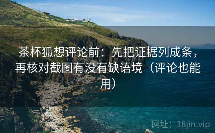 茶杯狐想评论前：先把证据列成条，再核对截图有没有缺语境（评论也能用）