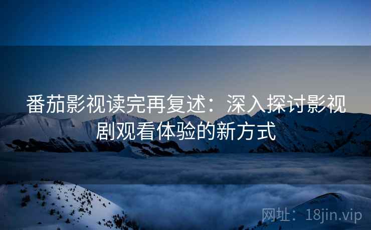 番茄影视读完再复述：深入探讨影视剧观看体验的新方式