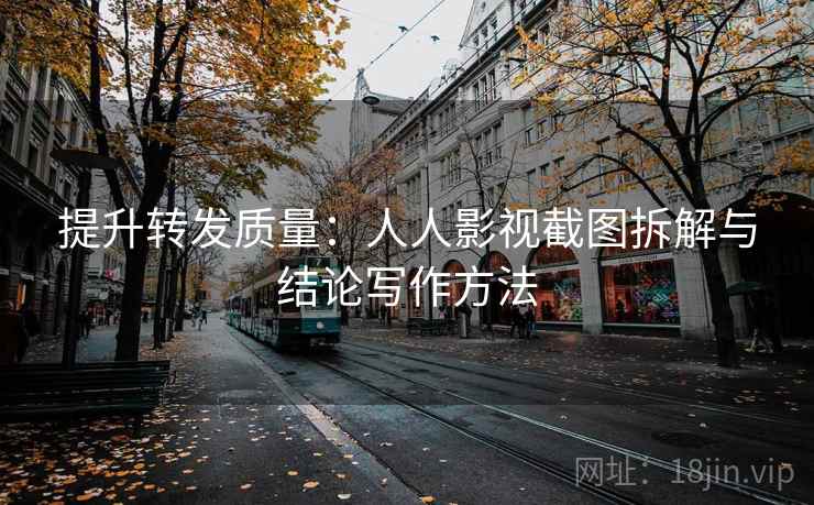提升转发质量：人人影视截图拆解与结论写作方法