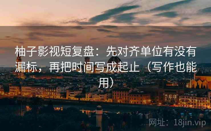 柚子影视短复盘：先对齐单位有没有漏标，再把时间写成起止（写作也能用）