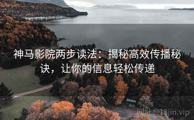 神马影院两步读法：揭秘高效传播秘诀，让你的信息轻松传递