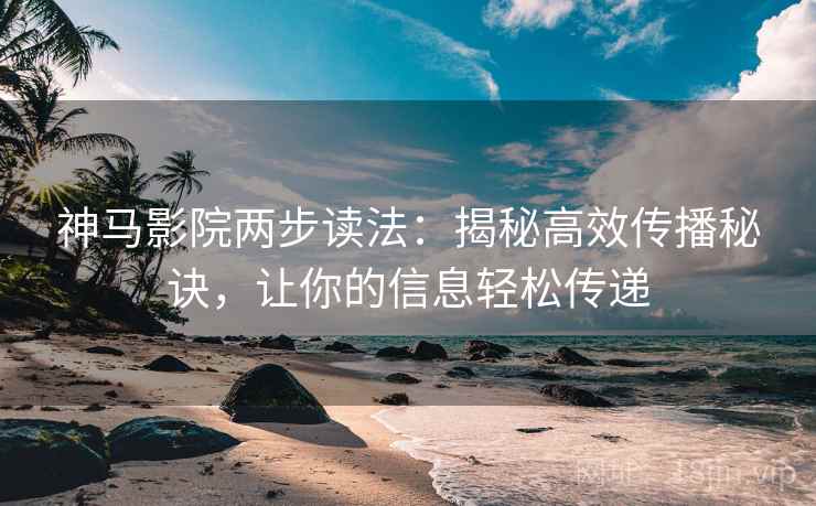 神马影院两步读法：揭秘高效传播秘诀，让你的信息轻松传递