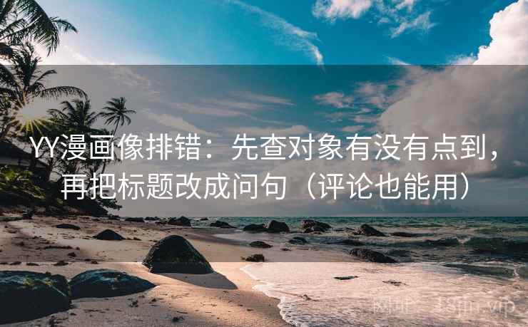 YY漫画像排错：先查对象有没有点到，再把标题改成问句（评论也能用）
