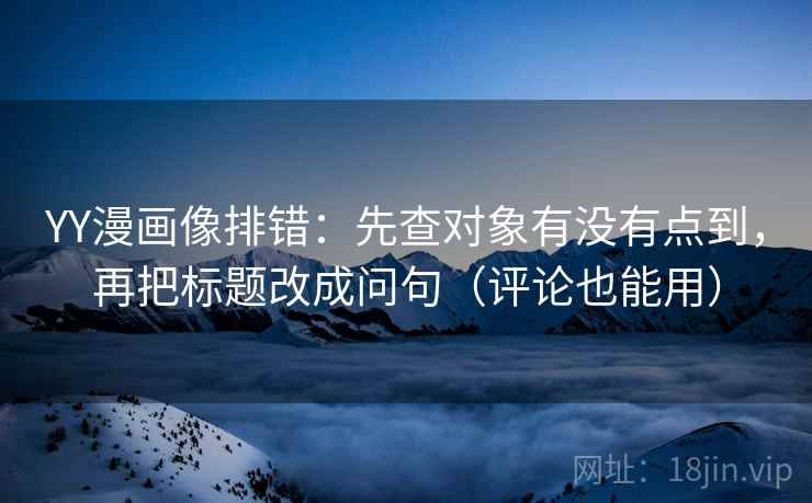 YY漫画像排错：先查对象有没有点到，再把标题改成问句（评论也能用）