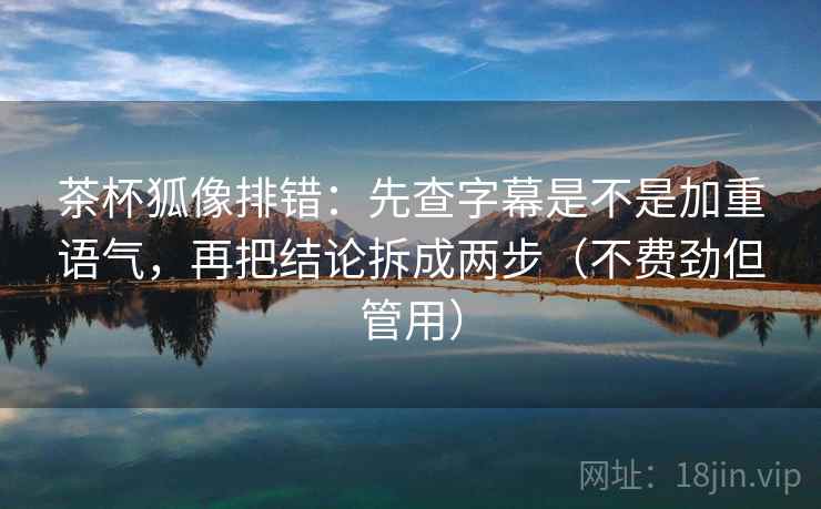 茶杯狐像排错：先查字幕是不是加重语气，再把结论拆成两步（不费劲但管用）