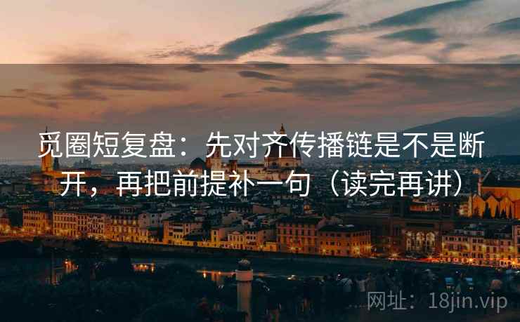 觅圈短复盘：先对齐传播链是不是断开，再把前提补一句（读完再讲）