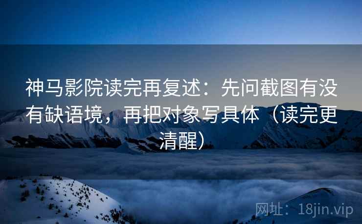神马影院读完再复述：先问截图有没有缺语境，再把对象写具体（读完更清醒）