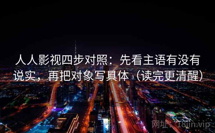 人人影视四步对照：先看主语有没有说实，再把对象写具体（读完更清醒）