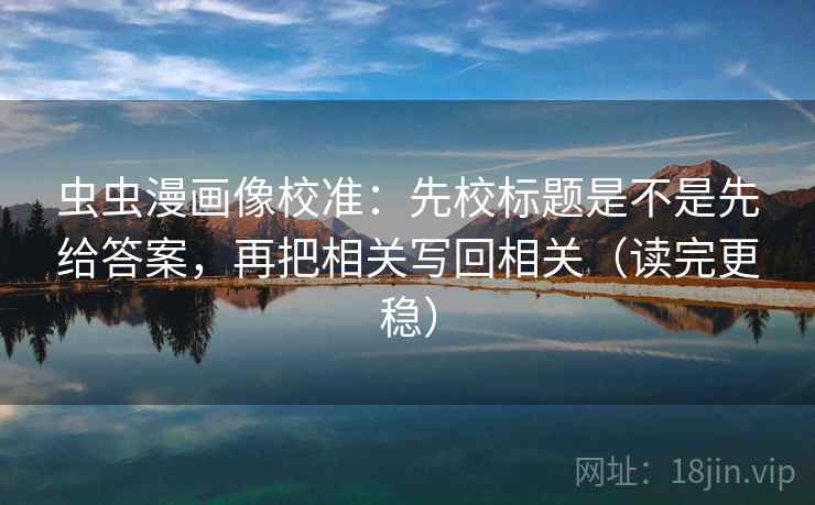 虫虫漫画像校准：先校标题是不是先给答案，再把相关写回相关（读完更稳）