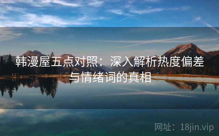 韩漫屋五点对照：深入解析热度偏差与情绪词的真相