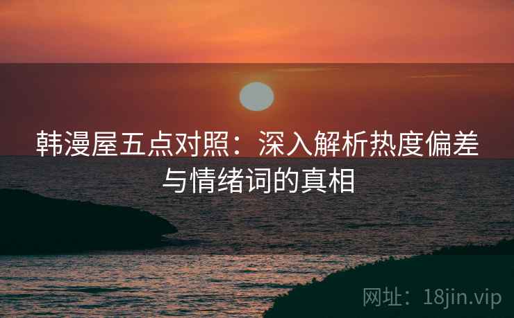 韩漫屋五点对照：深入解析热度偏差与情绪词的真相