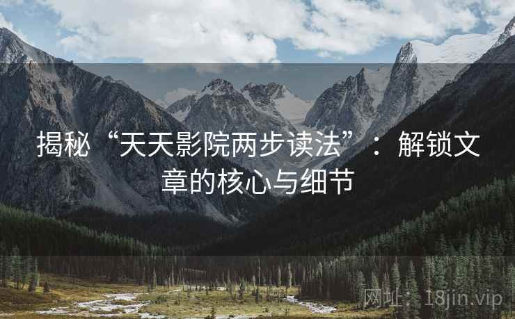 揭秘“天天影院两步读法”：解锁文章的核心与细节