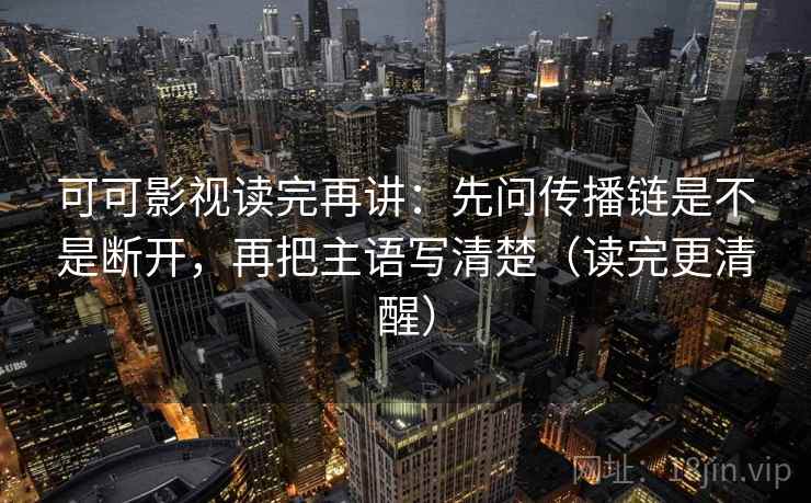 可可影视读完再讲：先问传播链是不是断开，再把主语写清楚（读完更清醒）