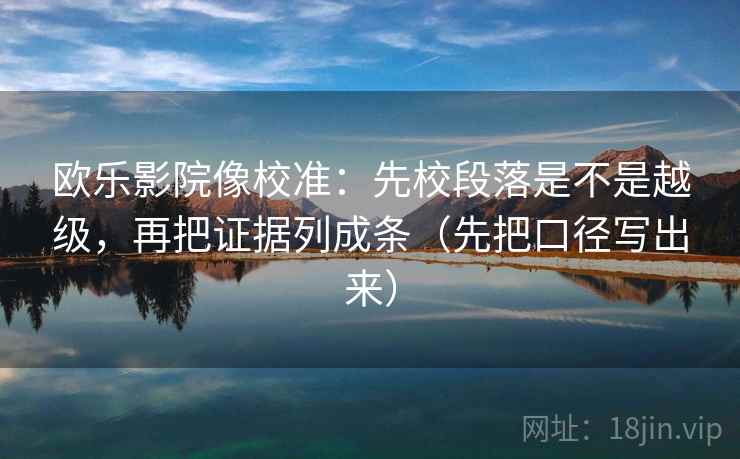 欧乐影院像校准：先校段落是不是越级，再把证据列成条（先把口径写出来）