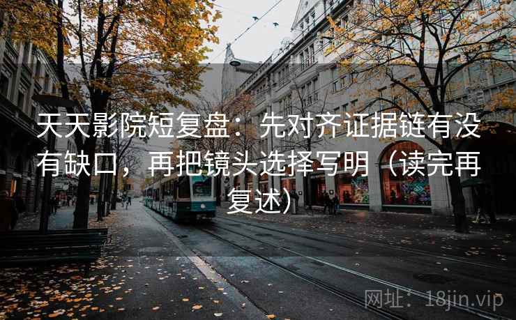 天天影院短复盘：先对齐证据链有没有缺口，再把镜头选择写明（读完再复述）